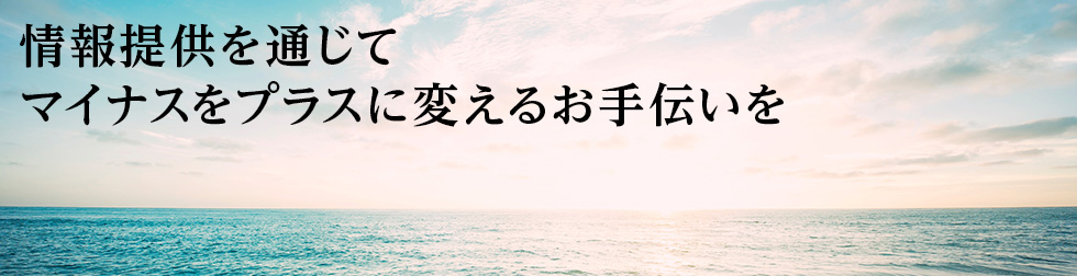 情報提供を通じてマイナスをプラスに変えるお手伝いを